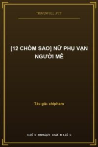 [12 Chòm Sao] Nữ Phụ Vạn Người Mê
