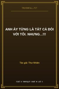 Anh Ấy Từng Là Tất Cả Đối Với Tôi. Nhưng…!!!