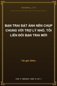 Bạn Trai Đặt Ảnh Nền Chụp Chung Với Trợ Lý Nhỏ, Tôi Liền Đổi Bạn Trai Mới