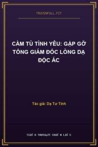 Cầm Tù Tình Yêu: Gặp Gỡ Tổng Giám Đốc Lòng Dạ Độc Ác