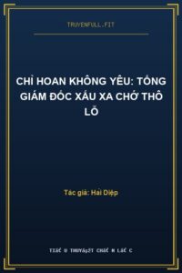 Chỉ Hoan Không Yêu: Tổng Giám Đốc Xấu Xa Chớ Thô Lỗ