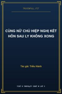 Cùng Nữ Chủ Hiệp Nghị Kết Hôn Sau Ly Không Xong