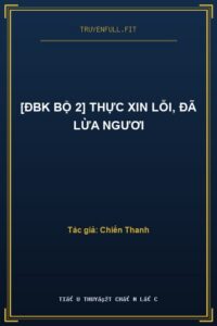 [ĐBK Bộ 2] Thực Xin Lỗi, Đã Lừa Ngươi