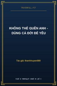Không Thể Quên Anh – Dùng Cả Đời Để Yêu