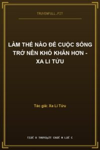 Làm Thế Nào Để Cuộc Sống Trở Nên Khó Khăn Hơn – Xa Li Tửu