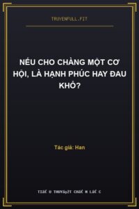 Nếu Cho Chàng Một Cơ Hội, Là Hạnh Phúc Hay Đau Khổ?
