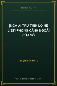 [Ngã Ái Trữ Tĩnh Lộ Hệ Liệt] Phong Cảnh Ngoài Cửa Sổ