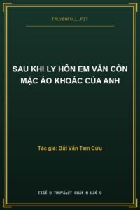 Sau Khi Ly Hôn Em Vẫn Còn Mặc Áo Khoác Của Anh