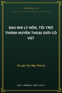 Sau Khi Ly Hôn, Tôi Trở Thành Huyền Thoại Giới Cổ Vật