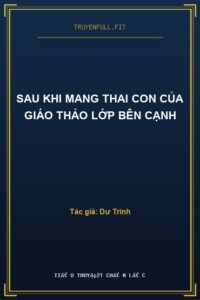 Sau Khi Mang Thai Con Của Giáo Thảo Lớp Bên Cạnh
