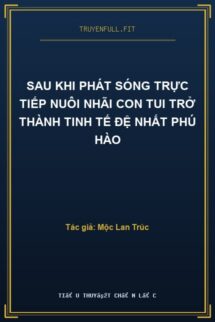 Sau Khi Phát Sóng Trực Tiếp Nuôi Nhãi Con Tui Trở Thành Tinh Tế Đệ Nhất Phú Hào