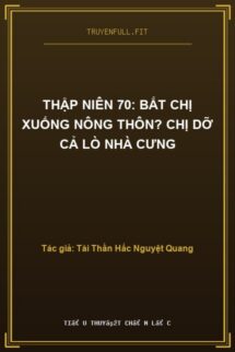 Thập Niên 70: Bắt Chị Xuống Nông Thôn? Chị Dỡ Cả Lò Nhà Cưng