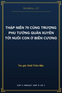 Thập Niên 70 Cùng Trượng Phu Tướng Quân Xuyên Tới Nuôi Con Ở Biên Cương