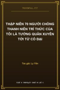 Thập Niên 70 Người Chồng Thanh Niên Trí Thức Của Tôi Là Tướng Quân Xuyên Tới Từ Cổ Đại