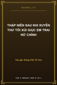 Thập Niên Sau Khi Xuyên Thư Tôi Xúi Giục Em Trai Nữ Chính