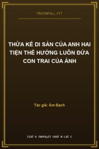 Thừa Kế Di Sản Của Anh Hai Tiện Thể Hưởng Luôn Đứa Con Trai Của Ảnh