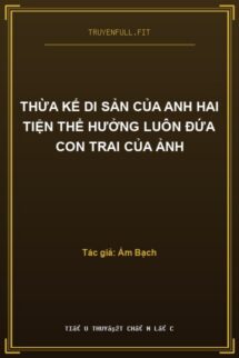 Thừa Kế Di Sản Của Anh Hai Tiện Thể Hưởng Luôn Đứa Con Trai Của Ảnh
