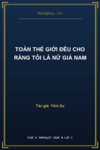 Toàn Thế Giới Đều Cho Rằng Tôi Là Nữ Giả Nam