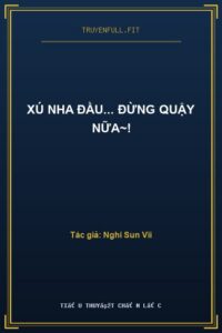 Xú Nha Đầu… Đừng Quậy Nữa~!