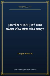 [Xuyên Nhanh] Ký Chủ Nàng Vừa Mềm Vừa Ngọt