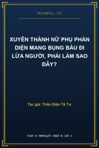 Xuyên Thành Nữ Phụ Phản Diện Mang Bụng Bầu Đi Lừa Người, Phải Làm Sao Đây?