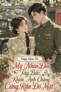 Thập Niên 70: Mỹ Nhân Đến Tây Bắc, Khiến Anh Chàng Cứng Rắn Đỏ Mặt
