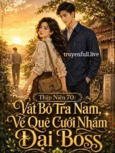 Thập Niên 70: Vất Bỏ Tra Nam, Về Quê Cưới Nhầm Đại Boss